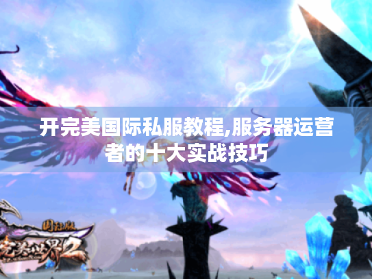开完美国际私服教程,服务器运营者的十大实战技巧