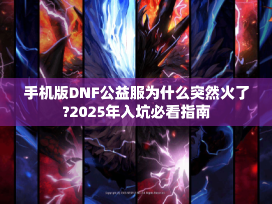 手机版DNF公益服为什么突然火了?2025年入坑必看指南 手机版DNF公益服为什么突然火了?2025年入坑必看指南