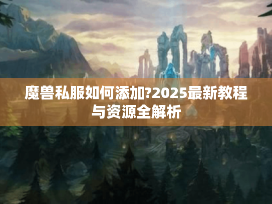 魔兽私服如何添加?2025最新教程与资源全解析