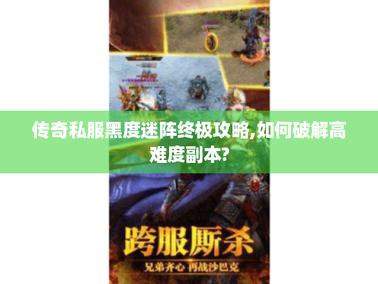 传奇私服黑度迷阵终极攻略,如何破解高难度副本? 传奇私服黑度迷阵终极攻略,如何破解高难度副本?