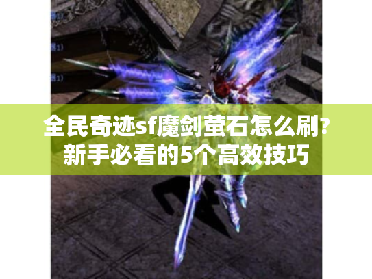 全民奇迹sf魔剑萤石怎么刷?新手必看的5个高效技巧 全民奇迹sf魔剑萤石怎么刷?新手必看的5个高效技巧