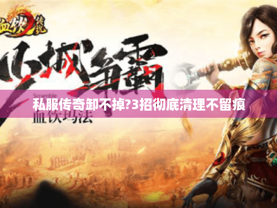 私服传奇卸不掉?3招彻底清理不留痕 私服传奇卸不掉?3招彻底清理不留痕