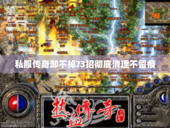 私服传奇卸不掉?3招彻底清理不留痕 私服传奇卸不掉?3招彻底清理不留痕