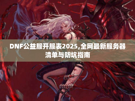 DNF公益服开服表2025,全网最新服务器清单与防坑指南 DNF公益服开服表2025,全网最新服务器清单与防坑指南