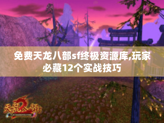 免费天龙八部sf终极资源库,玩家必藏12个实战技巧