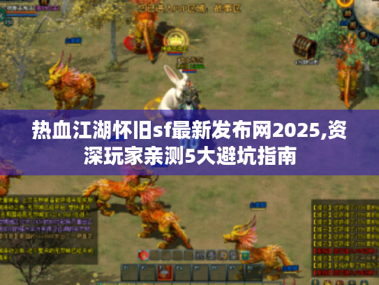 热血江湖怀旧sf最新发布网2025,资深玩家亲测5大避坑指南 热血江湖怀旧sf最新发布网2025,资深玩家亲测5大避坑指南
