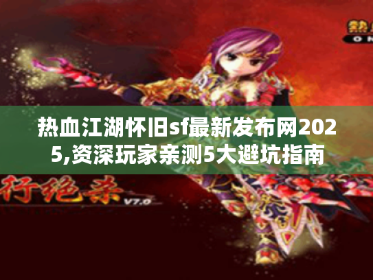 热血江湖怀旧sf最新发布网2025,资深玩家亲测5大避坑指南 热血江湖怀旧sf最新发布网2025,资深玩家亲测5大避坑指南