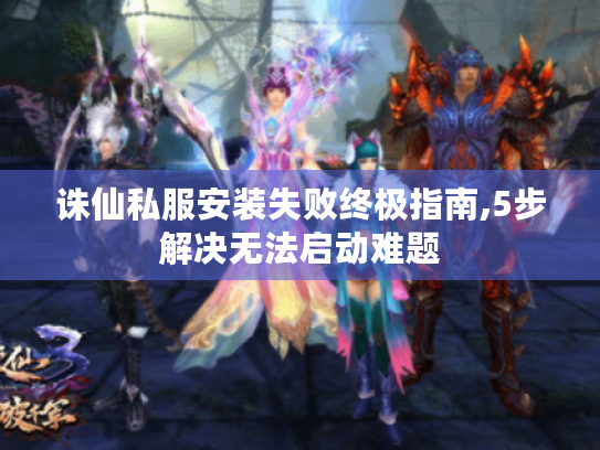 诛仙私服安装失败终极指南,5步解决无法启动难题 诛仙私服安装失败终极指南,5步解决无法启动难题