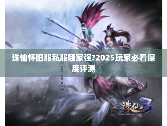 诛仙怀旧服私服哪家强?2025玩家必看深度评测