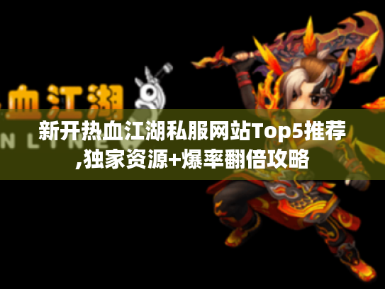 新开热血江湖私服网站Top5推荐,独家资源+爆率翻倍攻略