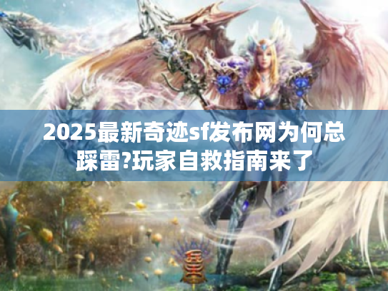 2025最新奇迹sf发布网为何总踩雷?玩家自救指南来了