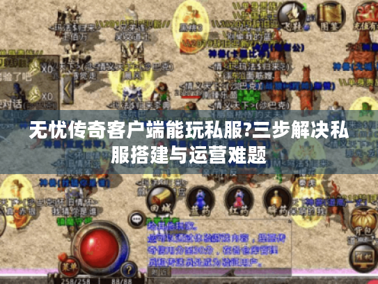 无忧传奇客户端能玩私服?三步解决私服搭建与运营难题