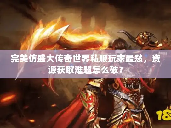 完美仿盛大传奇世界私服玩家最愁，资源获取难题怎么破？