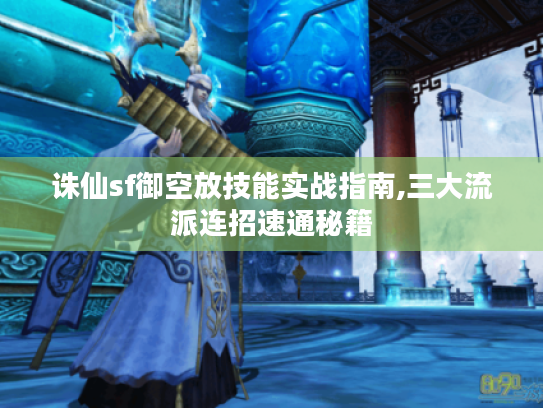 诛仙sf御空放技能实战指南,三大流派连招速通秘籍 诛仙sf御空放技能实战指南,三大流派连招速通秘籍