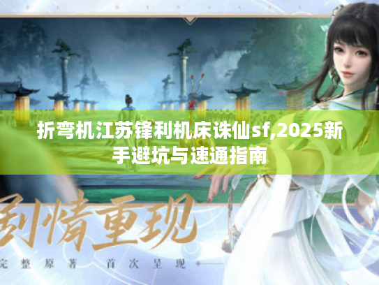 折弯机江苏锋利机床诛仙sf,2025新手避坑与速通指南 折弯机江苏锋利机床诛仙sf,2025新手避坑与速通指南