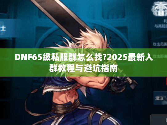 DNF65级私服群怎么找?2025最新入群教程与避坑指南 DNF65级私服群怎么找?2025最新入群教程与避坑指南