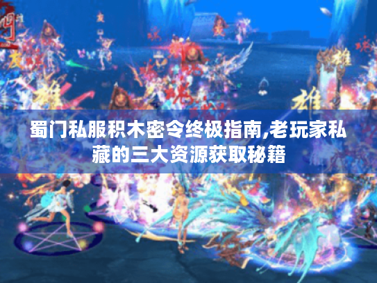 蜀门私服积木密令终极指南,老玩家私藏的三大资源获取秘籍 蜀门私服积木密令终极指南,老玩家私藏的三大资源获取秘籍