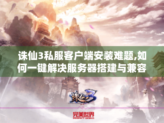 诛仙3私服客户端安装难题,如何一键解决服务器搭建与兼容问题? 诛仙3私服客户端安装难题,如何一键解决服务器搭建与兼容问题?