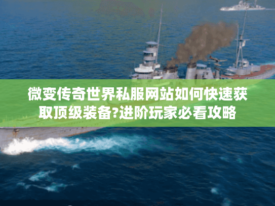 微变传奇世界私服网站如何快速获取顶级装备?进阶玩家必看攻略 微变传奇世界私服网站如何快速获取顶级装备?进阶玩家必看攻略