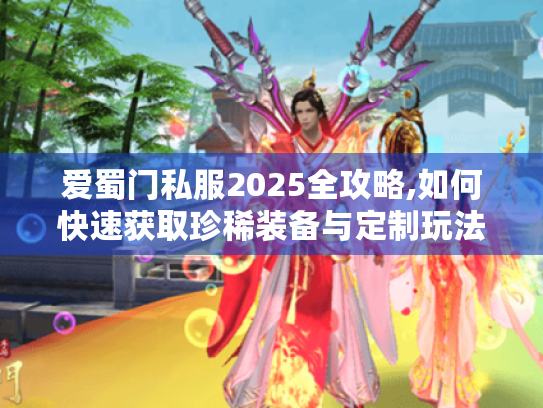 爱蜀门私服2025全攻略,如何快速获取珍稀装备与定制玩法 爱蜀门私服2025全攻略,如何快速获取珍稀装备与定制玩法
