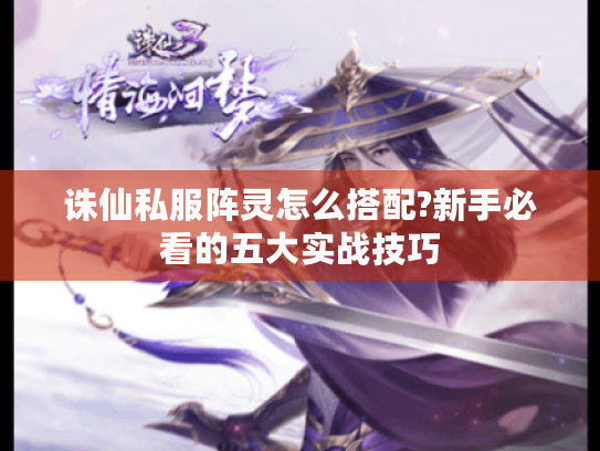 诛仙私服阵灵怎么搭配?新手必看的五大实战技巧