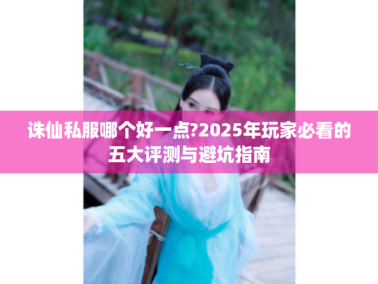 诛仙私服哪个好一点?2025年玩家必看的五大评测与避坑指南 诛仙私服哪个好一点?2025年玩家必看的五大评测与避坑指南