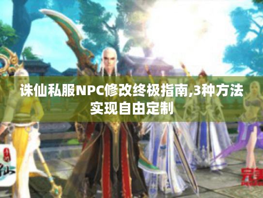 诛仙私服NPC修改终极指南,3种方法实现自由定制 诛仙私服NPC修改终极指南,3种方法实现自由定制