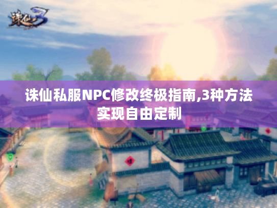 诛仙私服NPC修改终极指南,3种方法实现自由定制 诛仙私服NPC修改终极指南,3种方法实现自由定制
