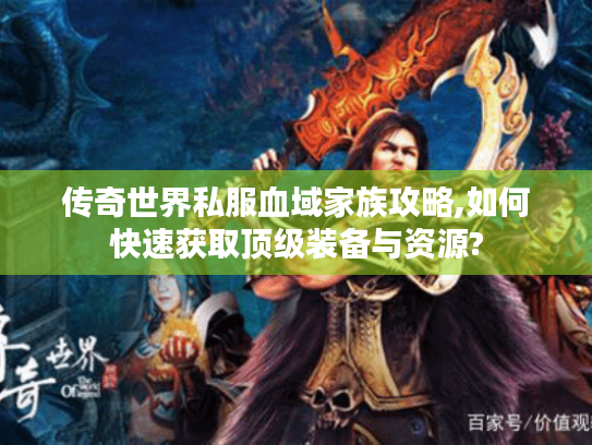 传奇世界私服血域家族攻略,如何快速获取顶级装备与资源?