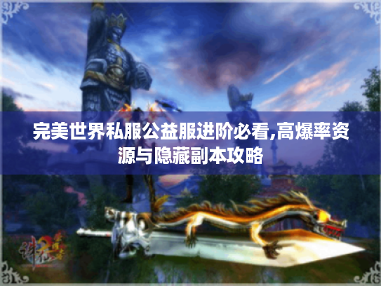 完美世界私服公益服进阶必看,高爆率资源与隐藏副本攻略 完美世界私服公益服进阶必看,高爆率资源与隐藏副本攻略