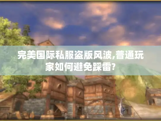 完美国际私服盗版风波,普通玩家如何避免踩雷?