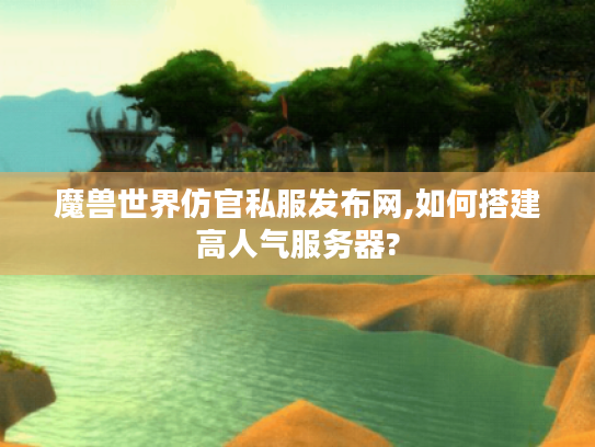 魔兽世界仿官私服发布网,如何搭建高人气服务器? 魔兽世界仿官私服发布网,如何搭建高人气服务器?