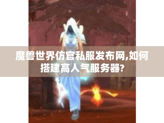 魔兽世界仿官私服发布网,如何搭建高人气服务器? 魔兽世界仿官私服发布网,如何搭建高人气服务器?