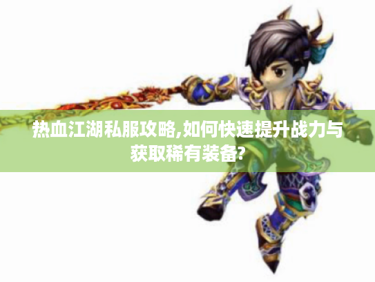 热血江湖私服攻略,如何快速提升战力与获取稀有装备? 热血江湖私服攻略,如何快速提升战力与获取稀有装备?