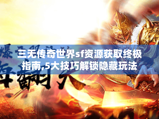 三无传奇世界sf资源获取终极指南,5大技巧解锁隐藏玩法 三无传奇世界sf资源获取终极指南,5大技巧解锁隐藏玩法