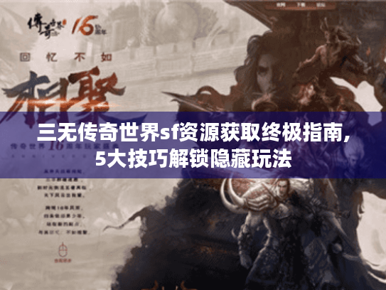 三无传奇世界sf资源获取终极指南,5大技巧解锁隐藏玩法 三无传奇世界sf资源获取终极指南,5大技巧解锁隐藏玩法
