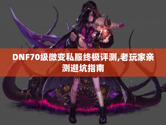 DNF70级微变私服终极评测,老玩家亲测避坑指南 DNF70级微变私服终极评测,老玩家亲测避坑指南