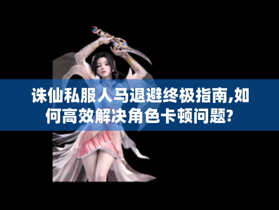 诛仙私服人马退避终极指南,如何高效解决角色卡顿问题? 诛仙私服人马退避终极指南,如何高效解决角色卡顿问题?