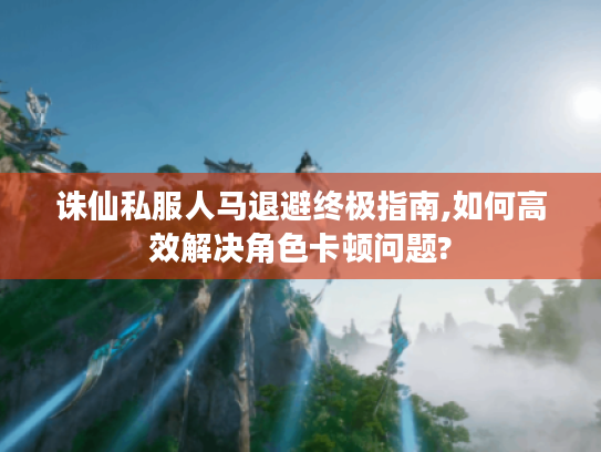 诛仙私服人马退避终极指南,如何高效解决角色卡顿问题? 诛仙私服人马退避终极指南,如何高效解决角色卡顿问题?