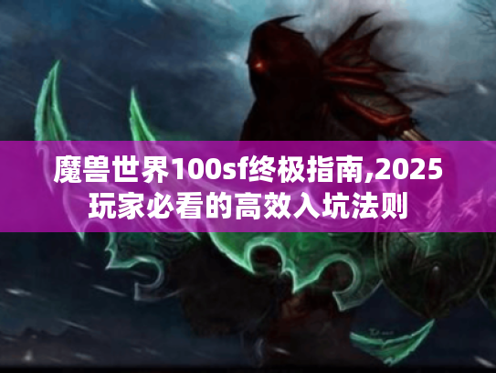 魔兽世界100sf终极指南,2025玩家必看的高效入坑法则 魔兽世界100sf终极指南,2025玩家必看的高效入坑法则