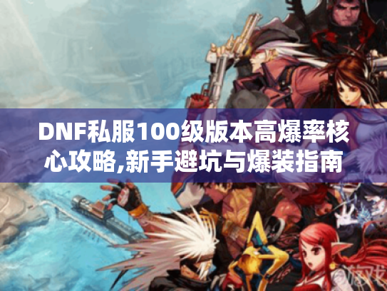 DNF私服100级版本高爆率核心攻略,新手避坑与爆装指南 DNF私服100级版本高爆率核心攻略,新手避坑与爆装指南