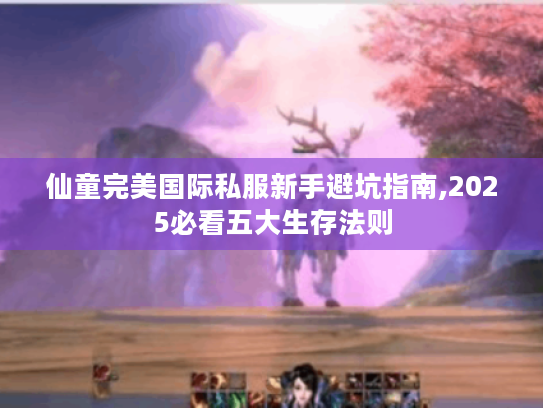 仙童完美国际私服新手避坑指南,2025必看五大生存法则 仙童完美国际私服新手避坑指南,2025必看五大生存法则