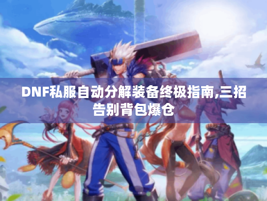 DNF私服自动分解装备终极指南,三招告别背包爆仓 DNF私服自动分解装备终极指南,三招告别背包爆仓