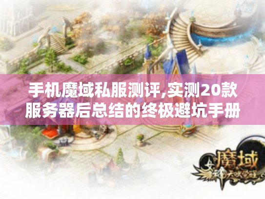 手机魔域私服测评,实测20款服务器后总结的终极避坑手册 手机魔域私服测评,实测20款服务器后总结的终极避坑手册