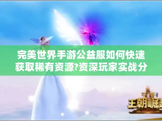 完美世界手游公益服如何快速获取稀有资源?资深玩家实战分享 完美世界手游公益服如何快速获取稀有资源?资深玩家实战分享