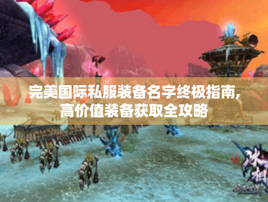完美国际私服装备名字终极指南,高价值装备获取全攻略 完美国际私服装备名字终极指南,高价值装备获取全攻略