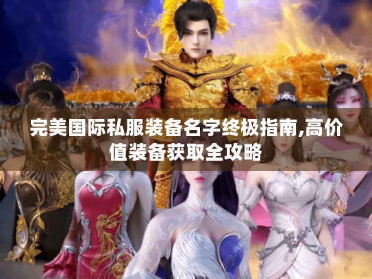 完美国际私服装备名字终极指南,高价值装备获取全攻略 完美国际私服装备名字终极指南,高价值装备获取全攻略