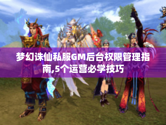梦幻诛仙私服GM后台权限管理指南,5个运营必学技巧 梦幻诛仙私服GM后台权限管理指南,5个运营必学技巧