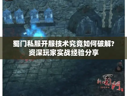 蜀门私服开服技术究竟如何破解?资深玩家实战经验分享 蜀门私服开服技术究竟如何破解?资深玩家实战经验分享