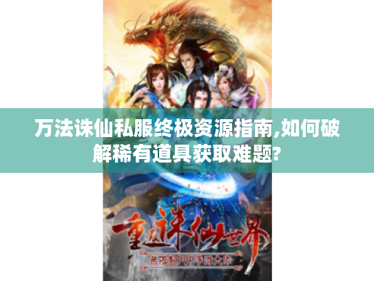 万法诛仙私服终极资源指南,如何破解稀有道具获取难题? 万法诛仙私服终极资源指南,如何破解稀有道具获取难题?